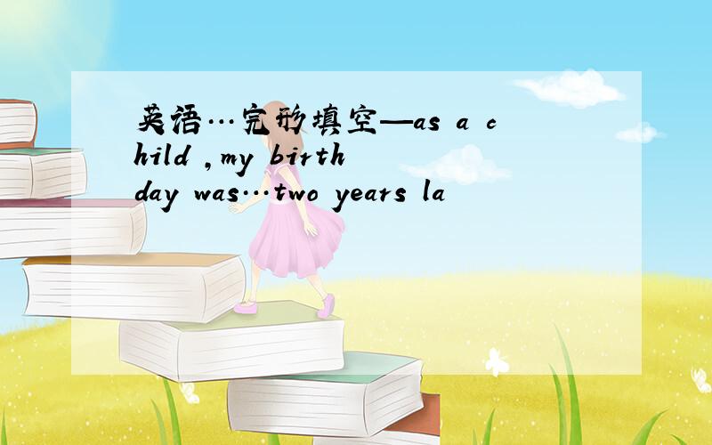 英语…完形填空—as a child ,my birthday was…two years la