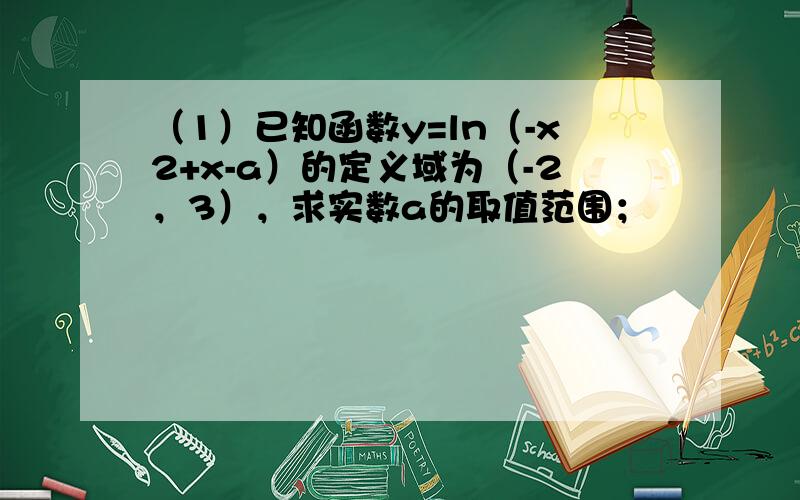 （1）已知函数y=ln（-x2+x-a）的定义域为（-2，3），求实数a的取值范围；