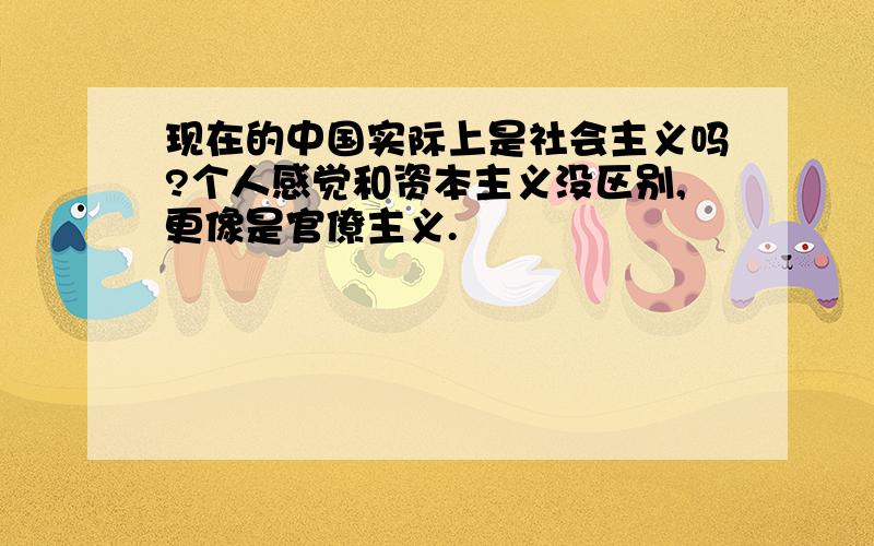 现在的中国实际上是社会主义吗?个人感觉和资本主义没区别,更像是官僚主义.