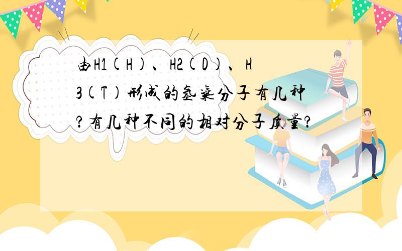 由H1(H)、H2(D)、H3(T)形成的氢气分子有几种?有几种不同的相对分子质量?