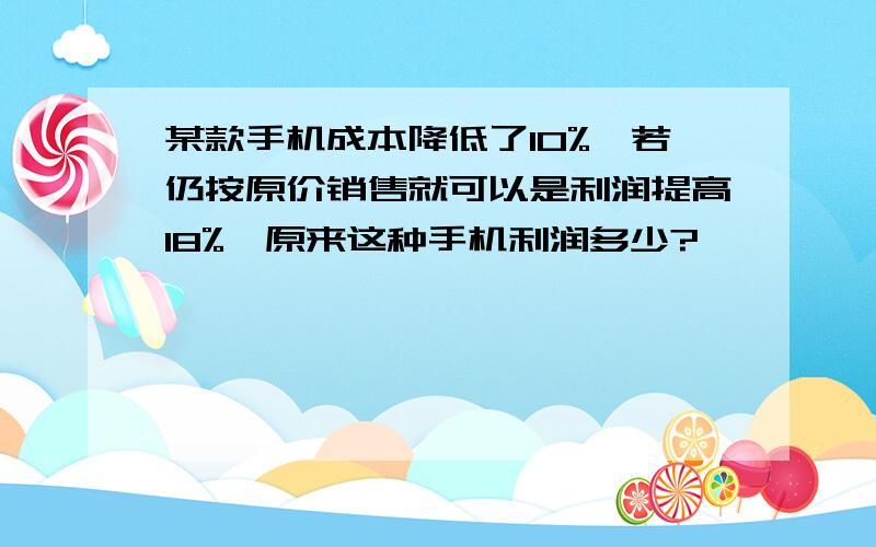 某款手机成本降低了10%,若仍按原价销售就可以是利润提高18%,原来这种手机利润多少?