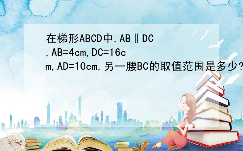 在梯形ABCD中,AB‖DC,AB=4cm,DC=16cm,AD=10cm,另一腰BC的取值范围是多少?