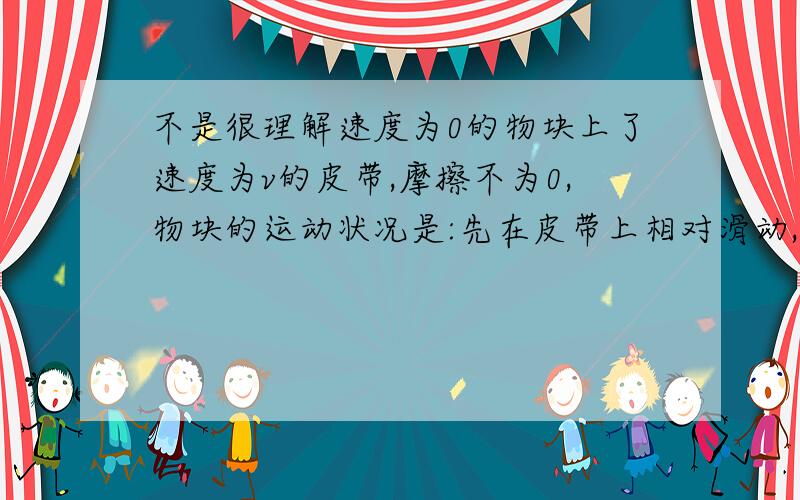 不是很理解速度为0的物块上了速度为v的皮带,摩擦不为0,物块的运动状况是:先在皮带上相对滑动,等到物块速度达到v,然后保