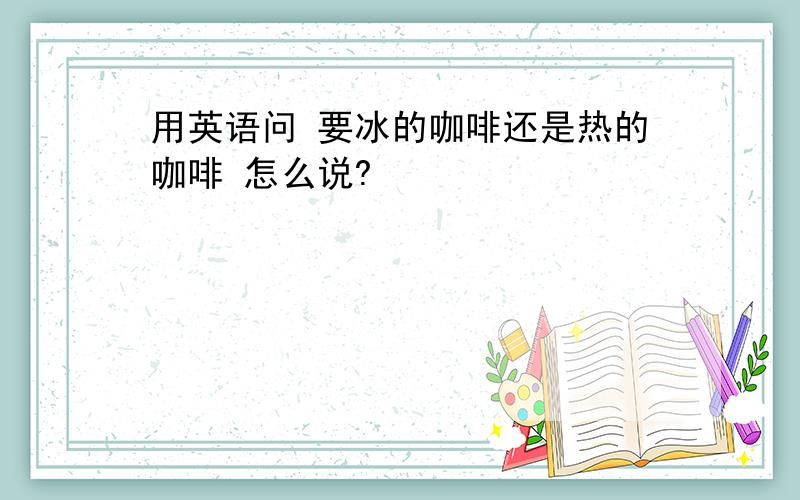 用英语问 要冰的咖啡还是热的咖啡 怎么说?