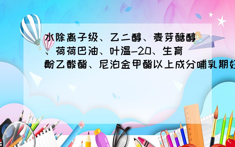 水除离子级、乙二醇、麦芽醣醇、荷荷巴油、叶温-20、生育酚乙酸酯、尼泊金甲酯以上成分哺乳期妇女可以用吗