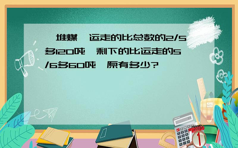 一堆煤,运走的比总数的2/5多120吨,剩下的比运走的5/6多60吨,原有多少?