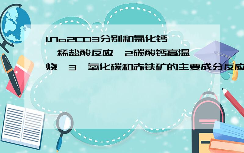 1.Na2CO3分别和氯化钙,稀盐酸反应,2碳酸钙高温煅烧,3一氧化碳和赤铁矿的主要成分反应4.CO2和C 反应类