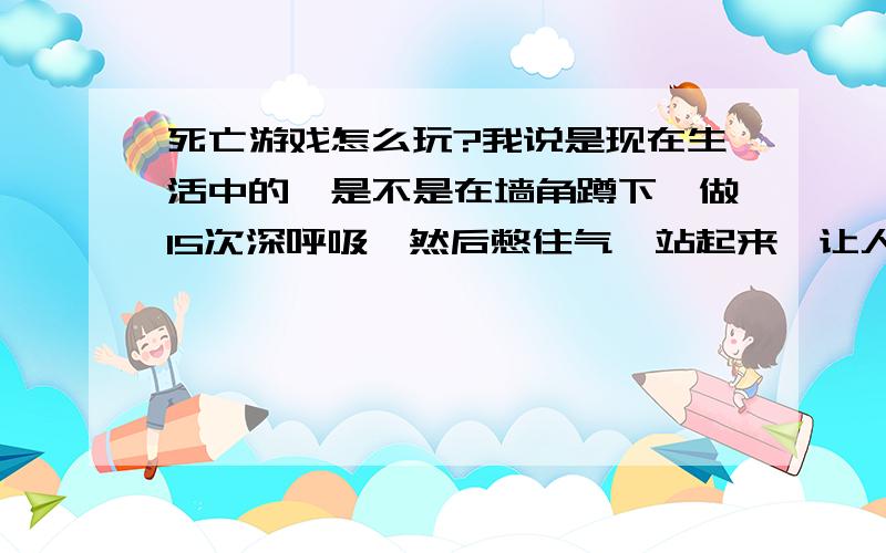 死亡游戏怎么玩?我说是现在生活中的,是不是在墙角蹲下,做15次深呼吸,然后憋住气,站起来,让人压你胸