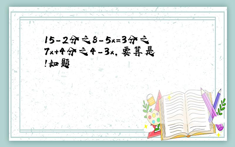 15-2分之8-5x=3分之7x+4分之4-3x,要算是!如题