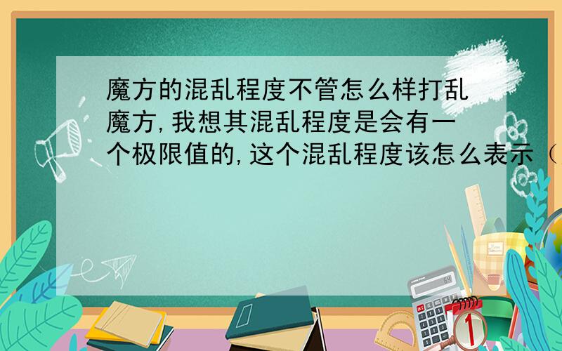 魔方的混乱程度不管怎么样打乱魔方,我想其混乱程度是会有一个极限值的,这个混乱程度该怎么表示（应该不是用熵表示）,极限值怎