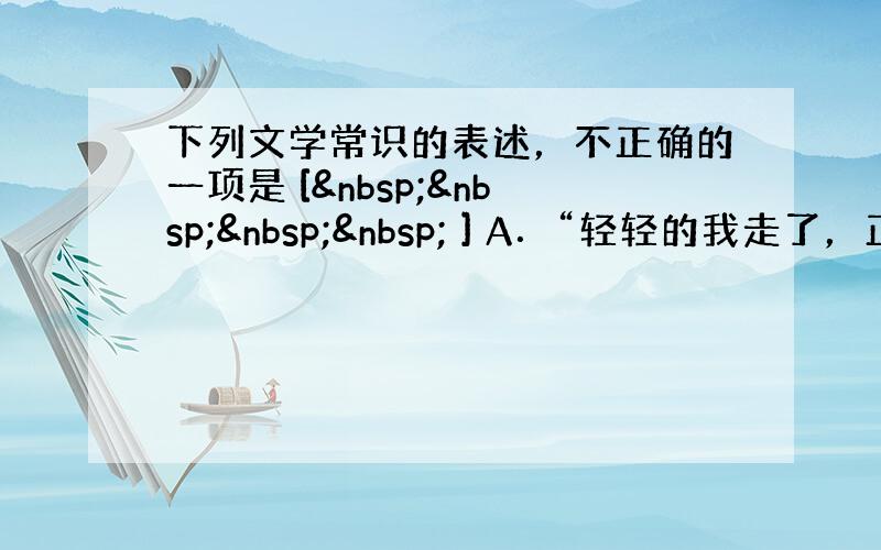 下列文学常识的表述，不正确的一项是 [     ] A．“轻轻的我走了，正如我轻