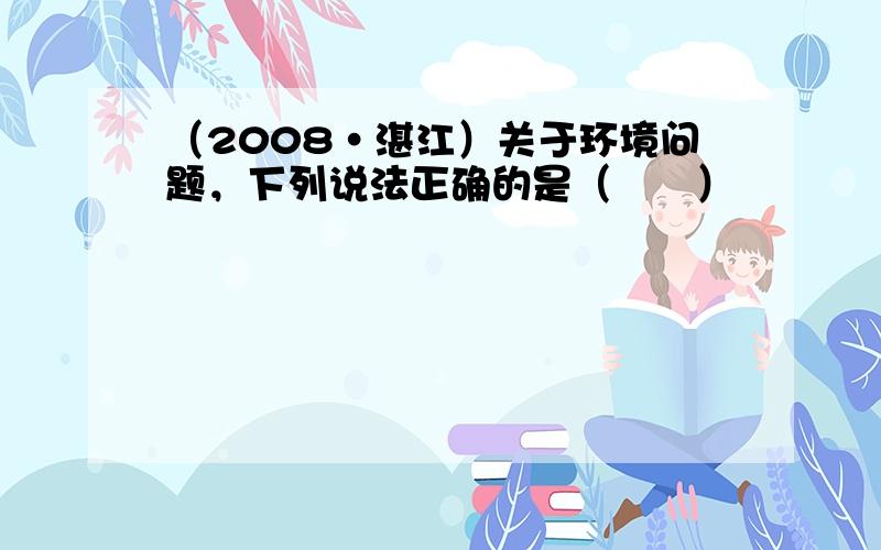 （2008•湛江）关于环境问题，下列说法正确的是（　　）