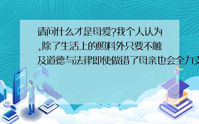 请问什么才是母爱?我个人认为,除了生活上的照料外只要不触及道德与法律即使做错了母亲也会全力支持请问这就是母爱对吗?