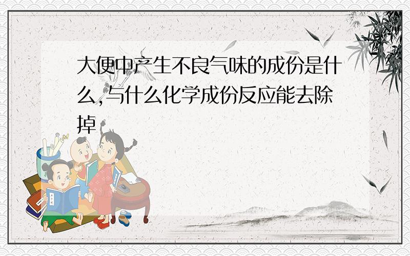 大便中产生不良气味的成份是什么,与什么化学成份反应能去除掉