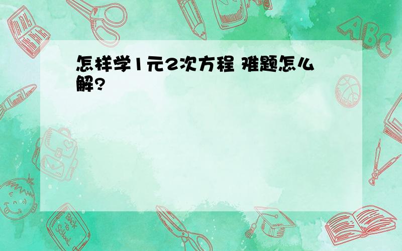 怎样学1元2次方程 难题怎么解?