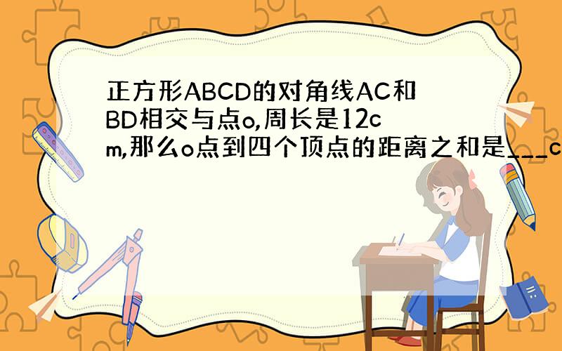 正方形ABCD的对角线AC和BD相交与点o,周长是12cm,那么o点到四个顶点的距离之和是___cm