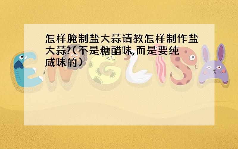 怎样腌制盐大蒜请教怎样制作盐大蒜?(不是糖醋味,而是要纯咸味的)