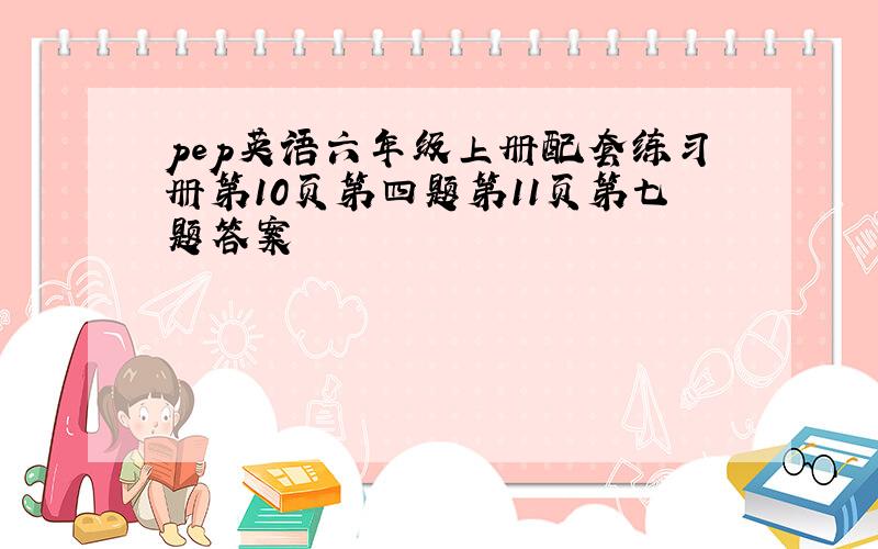 pep英语六年级上册配套练习册第10页第四题第11页第七题答案