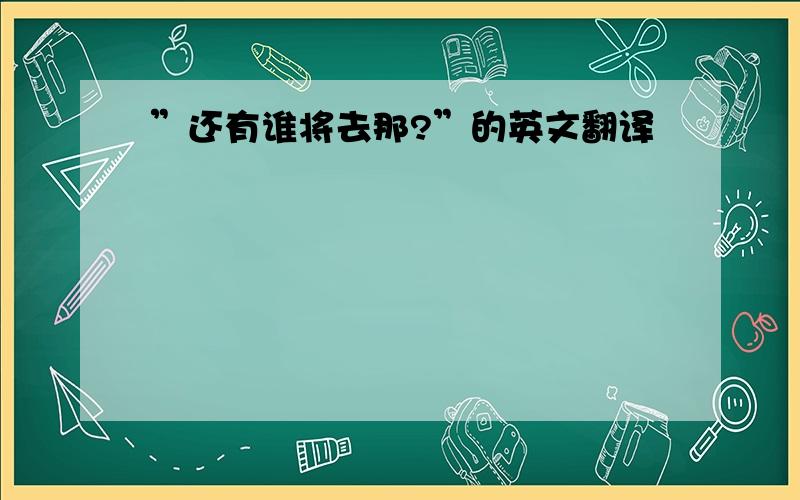 ”还有谁将去那?”的英文翻译