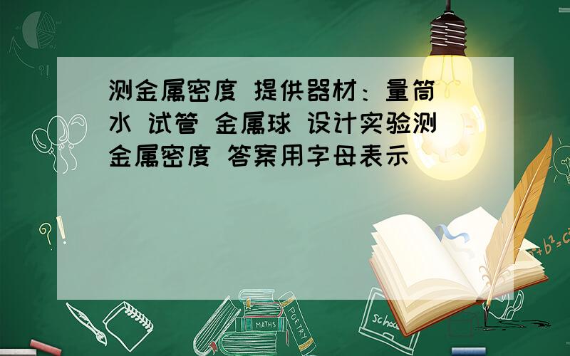 测金属密度 提供器材：量筒 水 试管 金属球 设计实验测金属密度 答案用字母表示