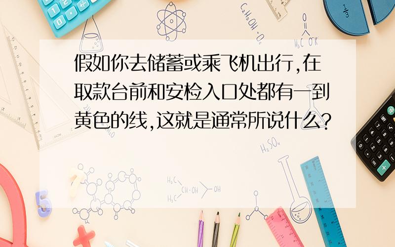 假如你去储蓄或乘飞机出行,在取款台前和安检入口处都有一到黄色的线,这就是通常所说什么?