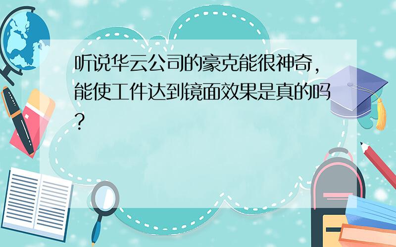 听说华云公司的豪克能很神奇,能使工件达到镜面效果是真的吗?