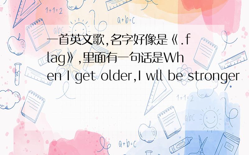 一首英文歌,名字好像是《.flag》,里面有一句话是When I get older,I wll be stronger