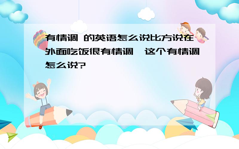 有情调 的英语怎么说比方说在外面吃饭很有情调,这个有情调怎么说?