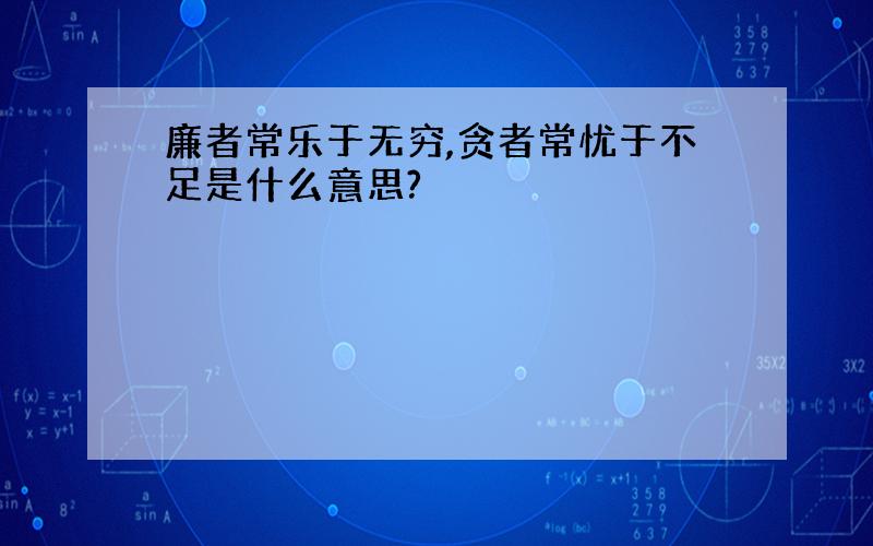 廉者常乐于无穷,贪者常忧于不足是什么意思?