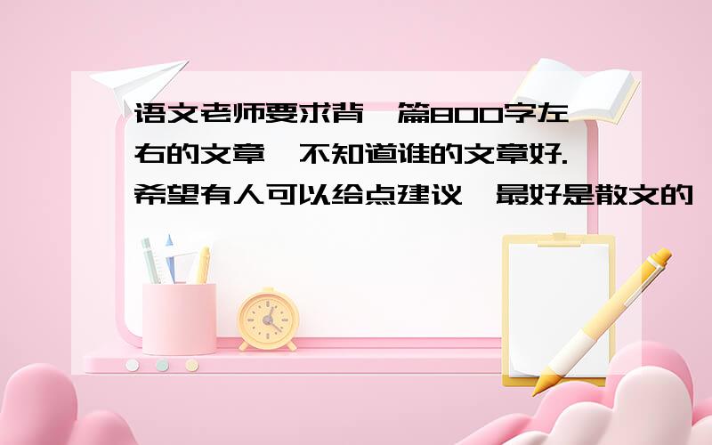 语文老师要求背一篇800字左右的文章,不知道谁的文章好.希望有人可以给点建议,最好是散文的