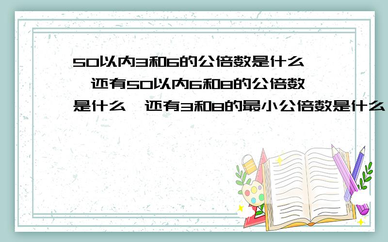 50以内3和6的公倍数是什么、还有50以内6和8的公倍数是什么、还有3和8的最小公倍数是什么