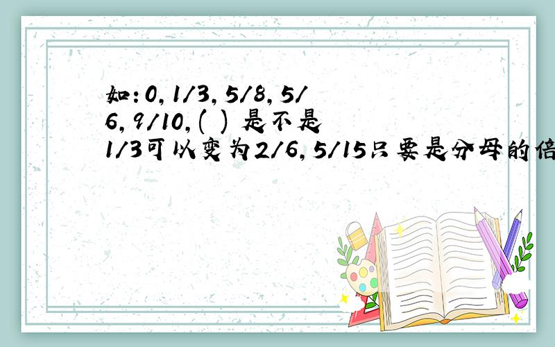 如：0,1/3,5/8,5/6,9/10,( ) 是不是1/3可以变为2/6,5/15只要是分母的倍数就行?‘ 还有上面