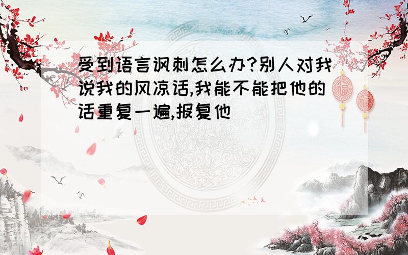 受到语言讽刺怎么办?别人对我说我的风凉话,我能不能把他的话重复一遍,报复他