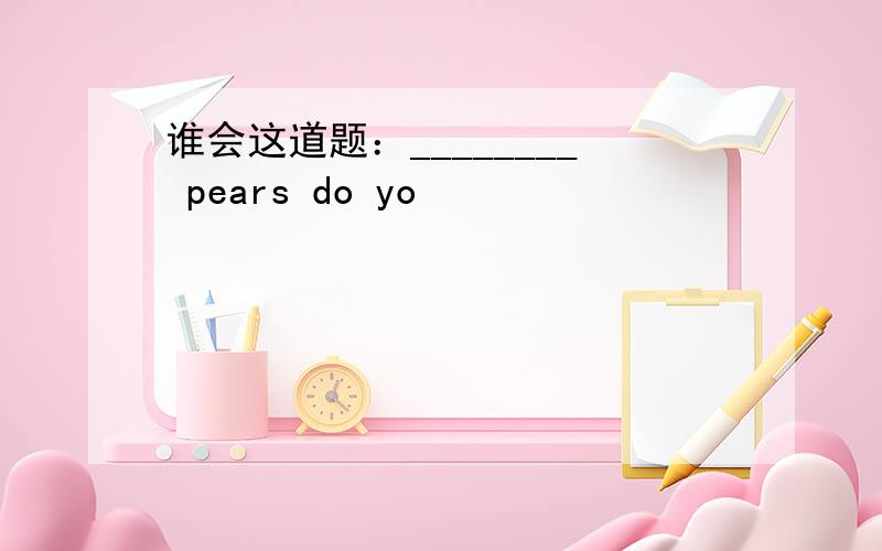 谁会这道题：________ pears do yo