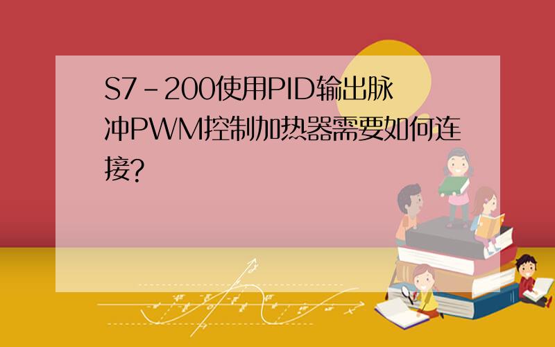 S7-200使用PID输出脉冲PWM控制加热器需要如何连接?