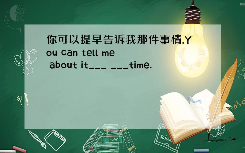 你可以提早告诉我那件事情.You can tell me about it___ ___time.