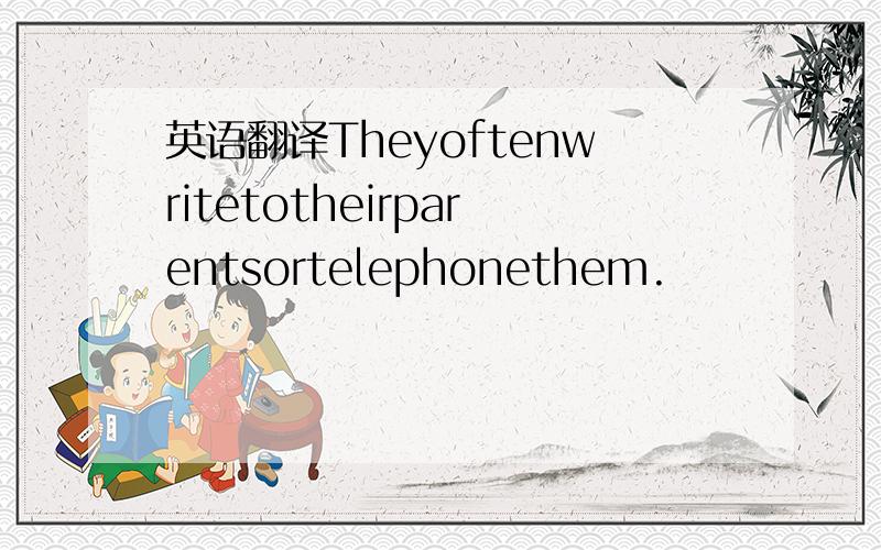 英语翻译Theyoftenwritetotheirparentsortelephonethem.