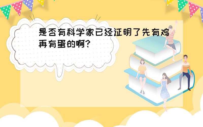 是否有科学家已经证明了先有鸡再有蛋的啊?