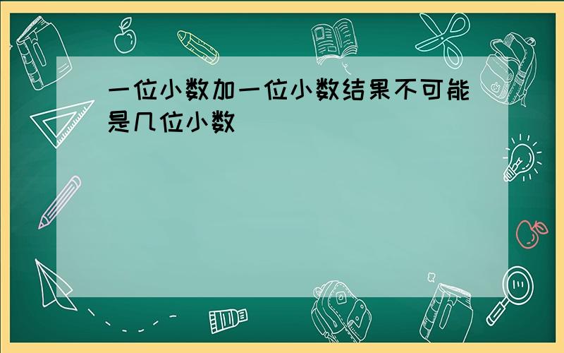 一位小数加一位小数结果不可能是几位小数