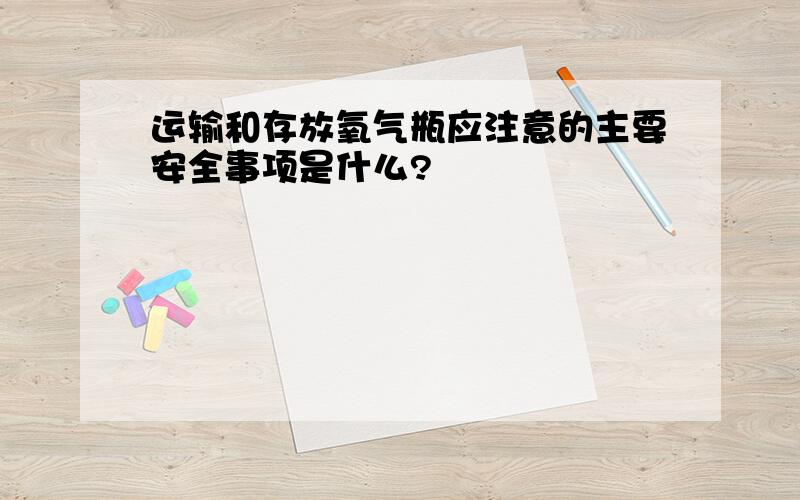 运输和存放氧气瓶应注意的主要安全事项是什么?