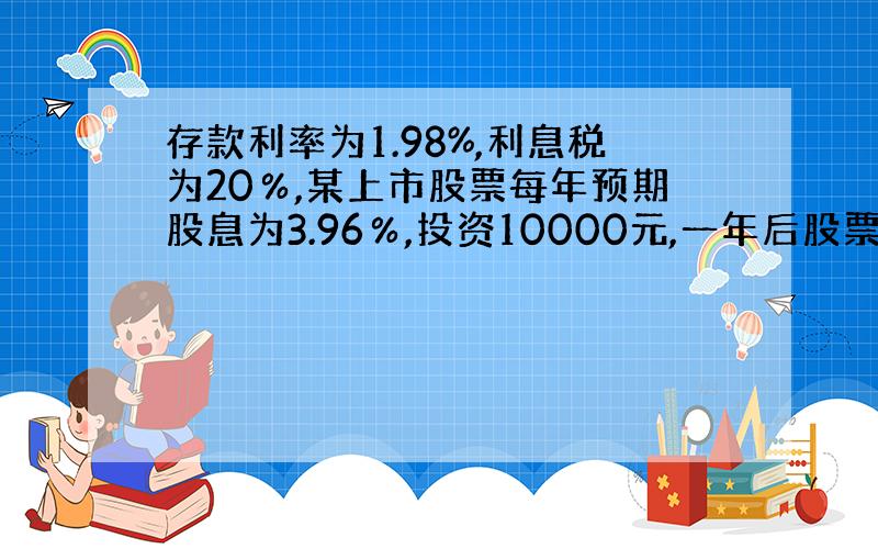 存款利率为1.98%,利息税为20％,某上市股票每年预期股息为3.96％,投资10000元,一年后股票价格是多少