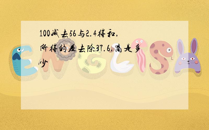 100减去56与2.4得和,所得的差去除37.6,商是多少