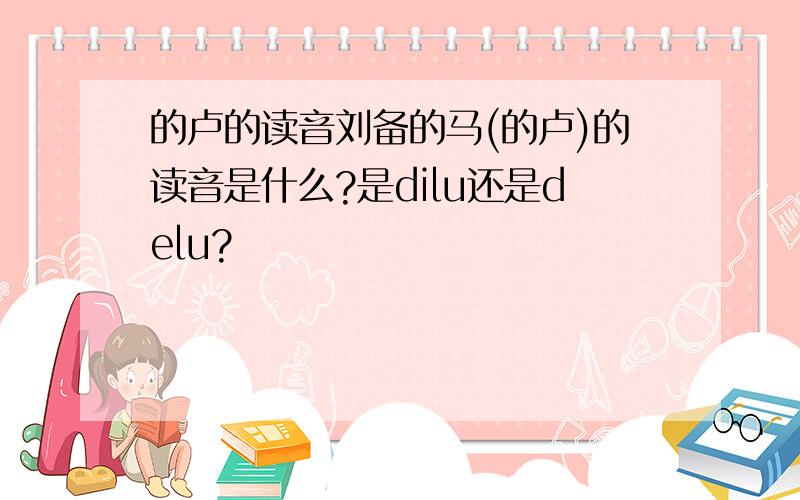 的卢的读音刘备的马(的卢)的读音是什么?是dilu还是delu?