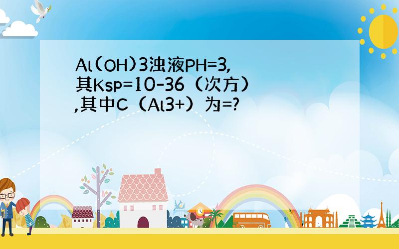 Al(OH)3浊液PH=3,其Ksp=10-36（次方）,其中C（Al3+）为=?