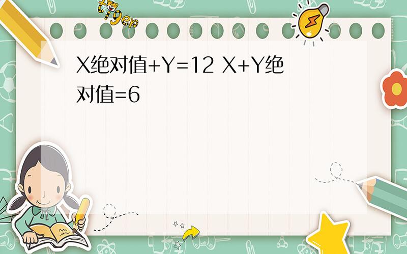 X绝对值+Y=12 X+Y绝对值=6