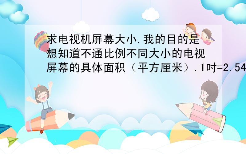 求电视机屏幕大小.我的目的是想知道不通比例不同大小的电视屏幕的具体面积（平方厘米）.1吋=2.54厘米 ,这里的所有屏幕