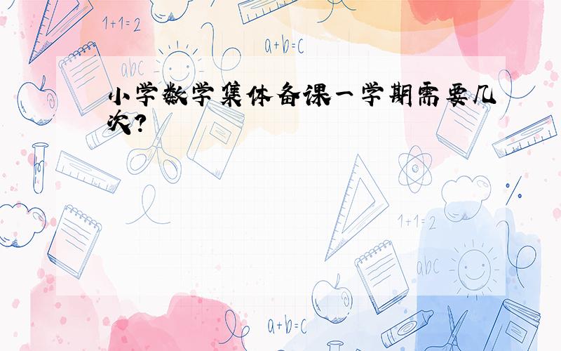 小学数学集体备课一学期需要几次?