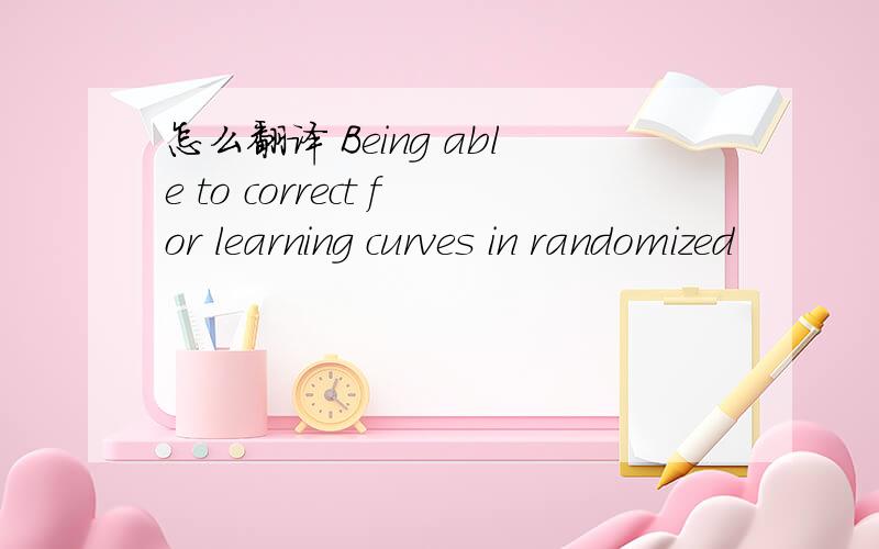 怎么翻译 Being able to correct for learning curves in randomized