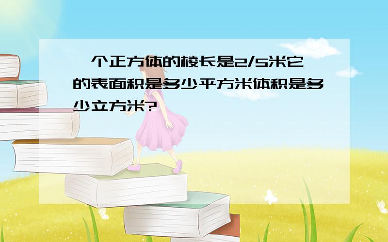 一个正方体的棱长是2/5米它的表面积是多少平方米体积是多少立方米?