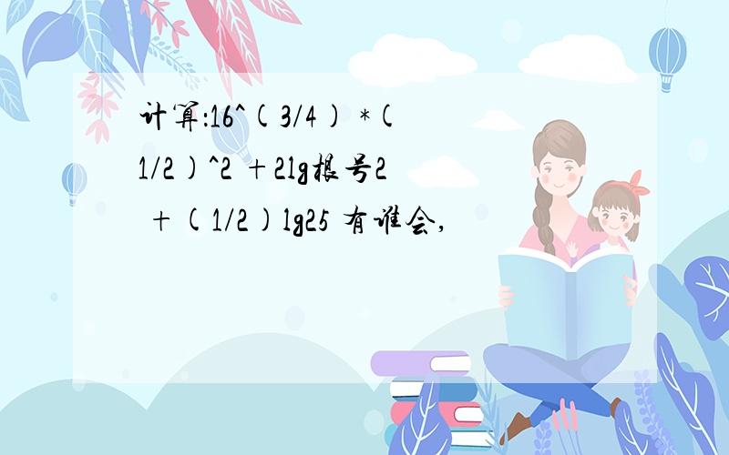 计算：16^(3/4) *(1/2)^2 +2lg根号2 +(1/2)lg25 有谁会,